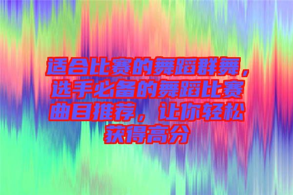 適合比賽的舞蹈群舞，選手必備的舞蹈比賽曲目推薦，讓你輕松獲得高分