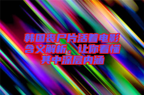 韓國喪尸片活著電影含義解析，讓你看懂其中深層內(nèi)涵