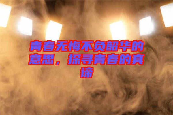 青春無(wú)悔不負(fù)韶華的意思，探尋青春的真諦