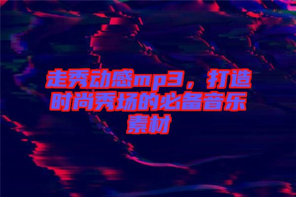 走秀動(dòng)感mp3，打造時(shí)尚秀場(chǎng)的必備音樂素材