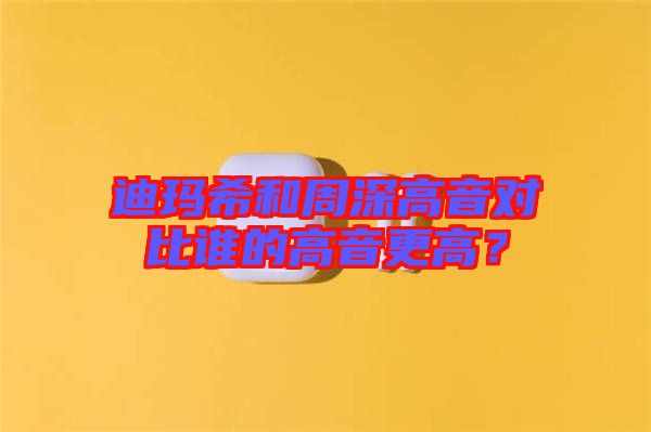 迪瑪希和周深高音對(duì)比誰的高音更高？