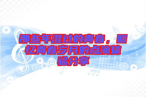 那些年混過的青春，回憶青春歲月的點(diǎn)滴體驗(yàn)分享