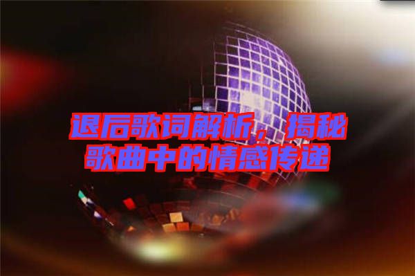 退后歌詞解析，揭秘歌曲中的情感傳遞