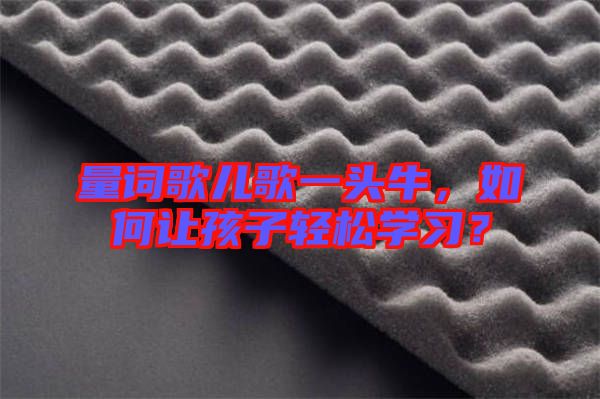 量詞歌兒歌一頭牛，如何讓孩子輕松學(xué)習(xí)？