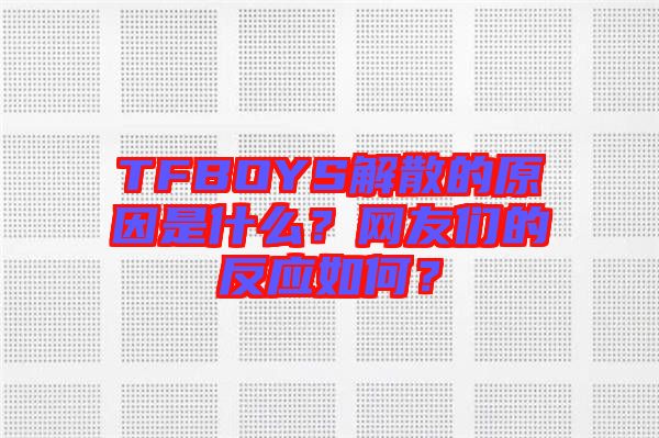 TFBOYS解散的原因是什么？網(wǎng)友們的反應(yīng)如何？