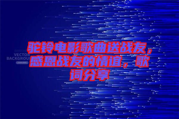 駝鈴電影歌曲送戰(zhàn)友，感恩戰(zhàn)友的情誼，歌詞分享
