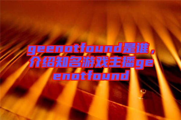 geenotfound是誰，介紹知名游戲主播geenotfound