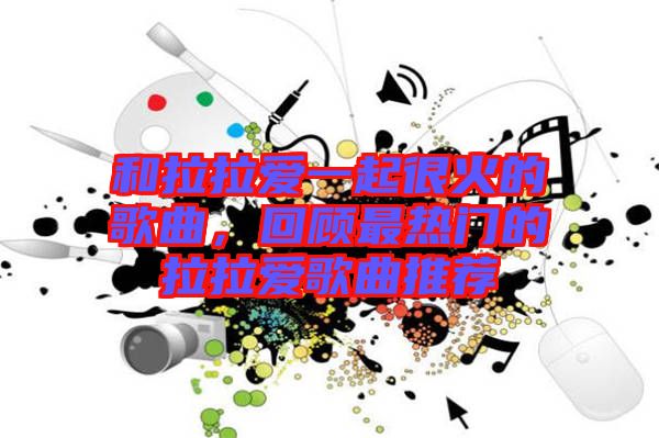 和拉拉愛(ài)一起很火的歌曲，回顧最熱門(mén)的拉拉愛(ài)歌曲推薦