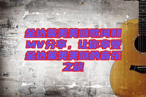 金達萊美美噠歌詞和MV分享，讓你享受金達萊美美噠的音樂之旅