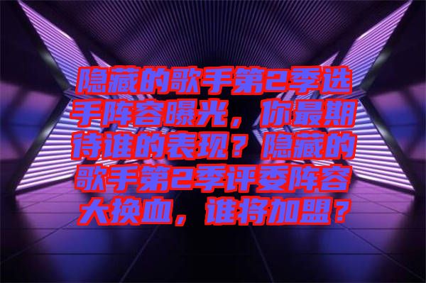 隱藏的歌手第2季選手陣容曝光，你最期待誰的表現(xiàn)？隱藏的歌手第2季評委陣容大換血，誰將加盟？