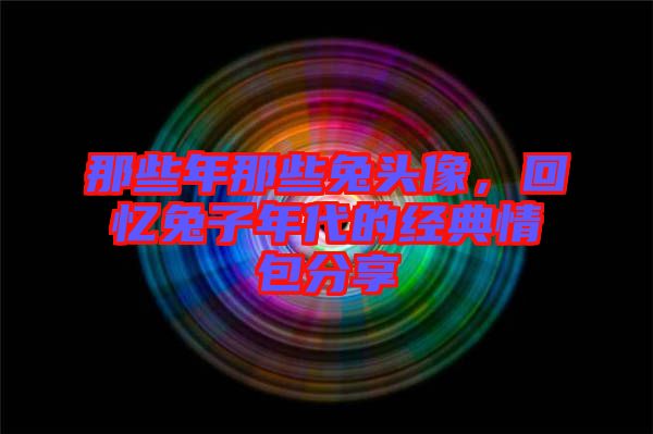 那些年那些兔頭像，回憶兔子年代的經(jīng)典情包分享