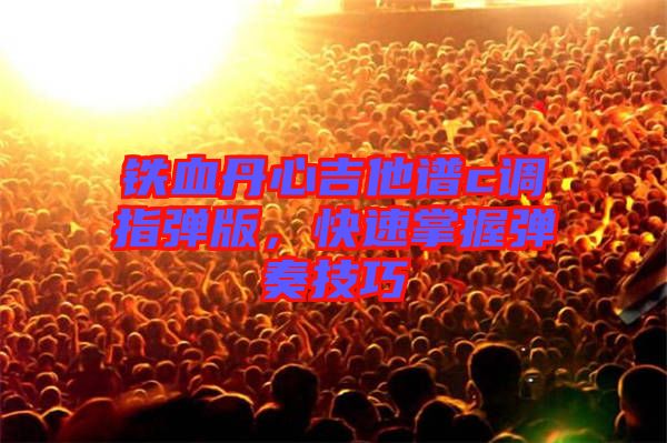 鐵血丹心吉他譜c調(diào)指彈版，快速掌握彈奏技巧