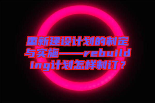 重新建設(shè)計(jì)劃的制定與實(shí)施——rebuilding計(jì)劃怎樣制訂？