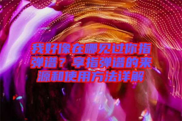 我好像在哪見過你指彈譜？享指彈譜的來源和使用方法詳解