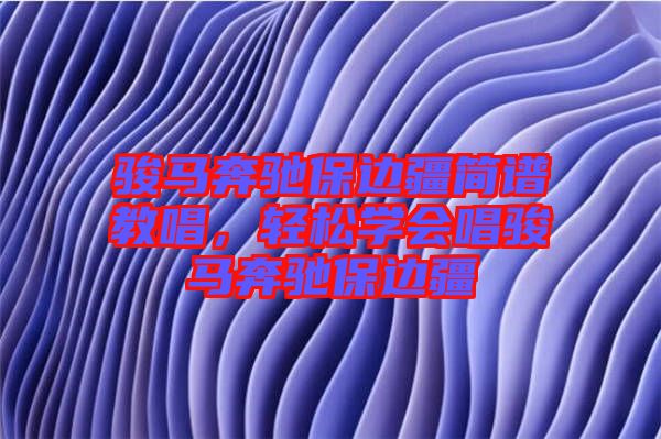 駿馬奔馳保邊疆簡(jiǎn)譜教唱，輕松學(xué)會(huì)唱駿馬奔馳保邊疆