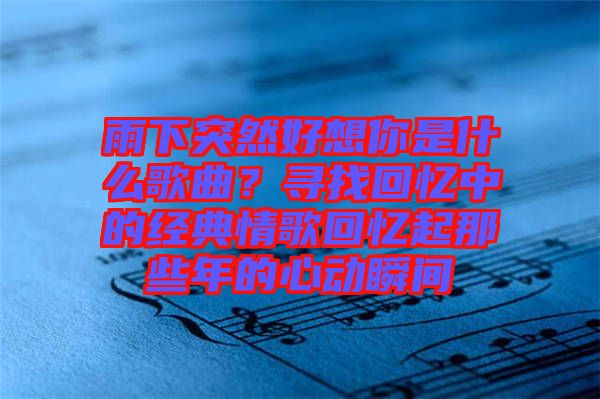 雨下突然好想你是什么歌曲？尋找回憶中的經(jīng)典情歌回憶起那些年的心動(dòng)瞬間