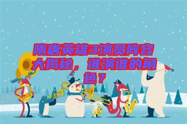 隋唐英雄3演員陣容大揭秘，誰演誰的角色？