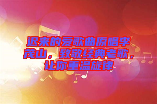 遲來的愛歌曲原唱李茂山，致敬經(jīng)典老歌，讓你重溫旋律