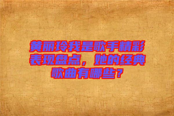 黃麗玲我是歌手精彩表現(xiàn)盤點，她的經(jīng)典歌曲有哪些？