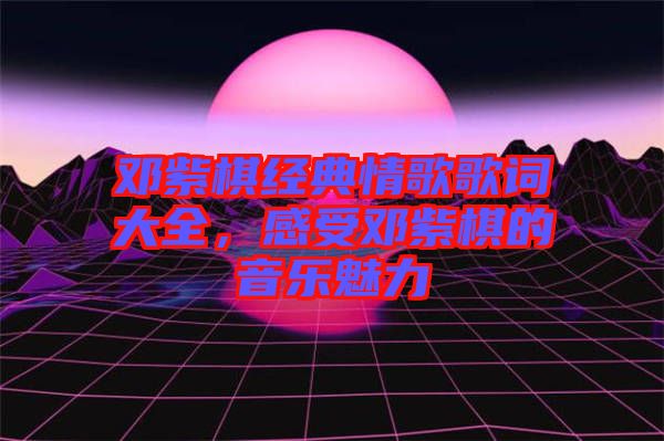 鄧紫棋經(jīng)典情歌歌詞大全，感受鄧紫棋的音樂魅力
