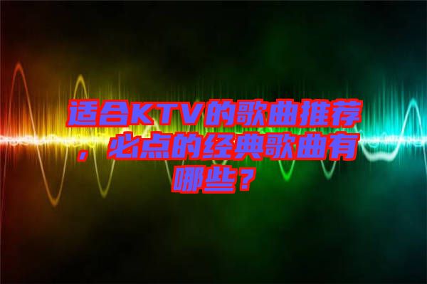 適合KTV的歌曲推薦，必點的經(jīng)典歌曲有哪些？