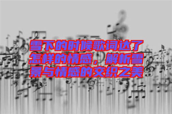 雪下的時(shí)候歌詞達(dá)了怎樣的情感，解析雪景與情感的交織之美