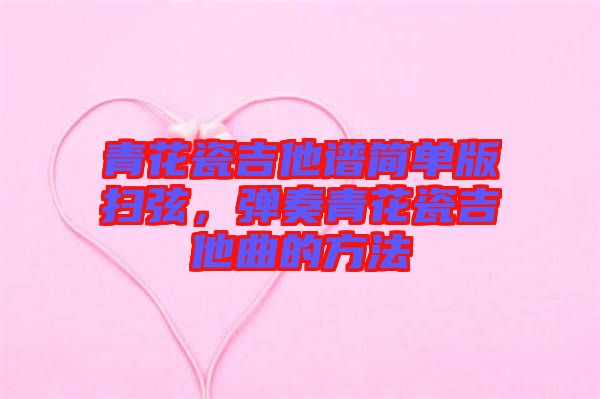 青花瓷吉他譜簡(jiǎn)單版掃弦，彈奏青花瓷吉他曲的方法