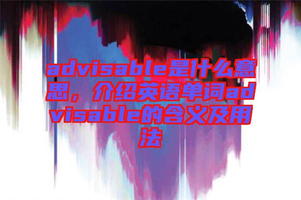 advisable是什么意思，介紹英語單詞advisable的含義及用法
