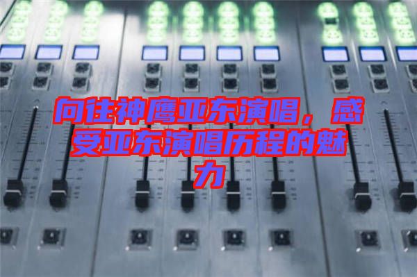 向往神鷹亞東演唱，感受亞東演唱歷程的魅力