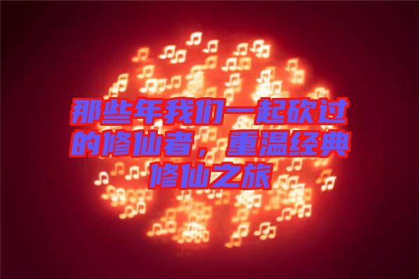 那些年我們一起砍過的修仙者，重溫經(jīng)典修仙之旅