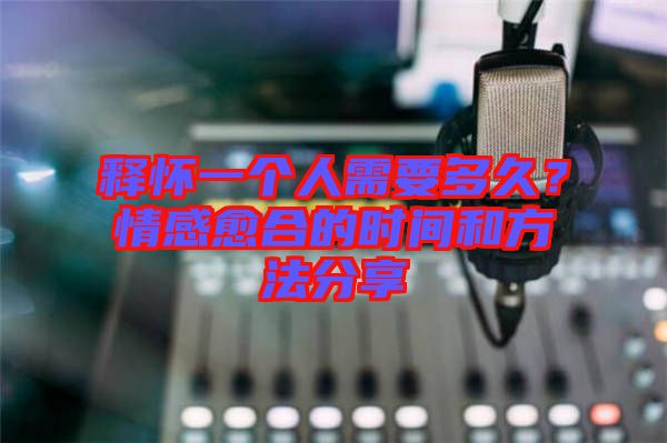 釋懷一個(gè)人需要多久？情感愈合的時(shí)間和方法分享