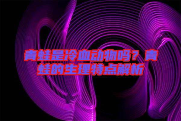 青蛙是冷血動物嗎？青蛙的生理特點解析