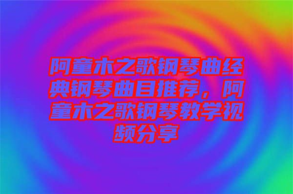 阿童木之歌鋼琴曲經(jīng)典鋼琴曲目推薦，阿童木之歌鋼琴教學(xué)視頻分享