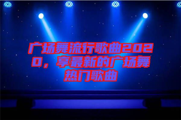 廣場(chǎng)舞流行歌曲2020，享最新的廣場(chǎng)舞熱門歌曲