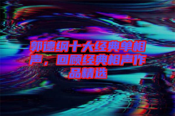 郭德綱十大經典單相聲，回顧經典相聲作品精選