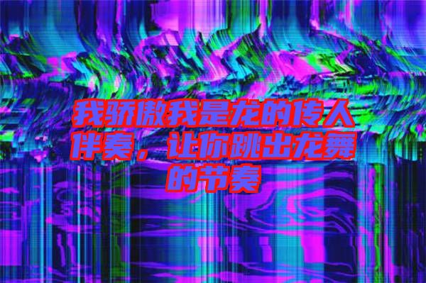 我驕傲我是龍的傳人伴奏，讓你跳出龍舞的節(jié)奏