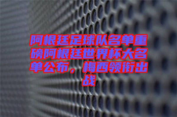 阿根廷足球隊(duì)名單重磅阿根廷世界杯大名單公布，梅西領(lǐng)銜出戰(zhàn)