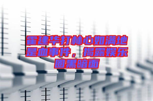 霍建華打林心如滿地是血事件，揭露娛樂(lè)圈黑暗面