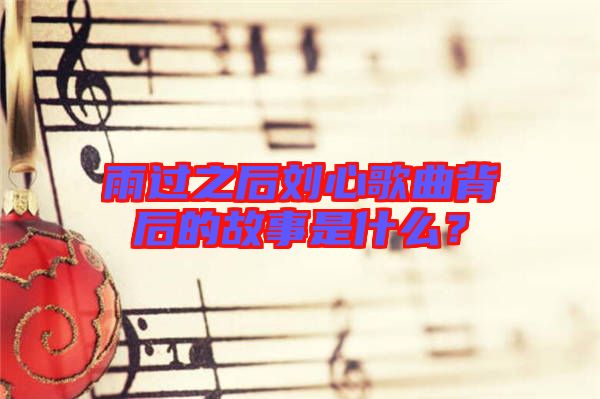 雨過之后劉心歌曲背后的故事是什么？