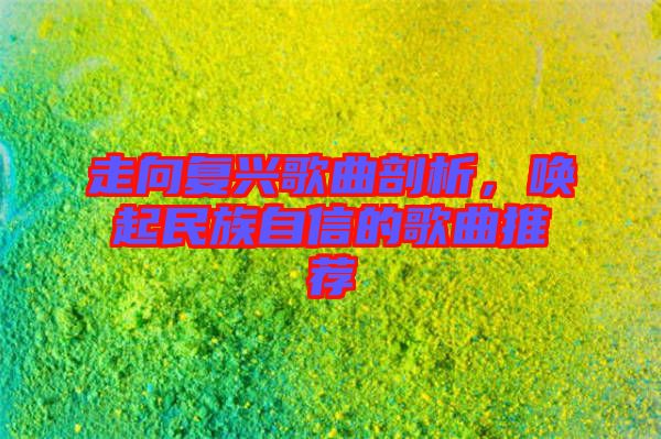 走向復(fù)興歌曲剖析，喚起民族自信的歌曲推薦