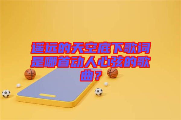 遙遠(yuǎn)的天空底下歌詞是哪首動(dòng)人心弦的歌曲？