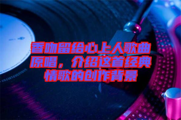 香吻留給心上人歌曲原唱，介紹這首經(jīng)典情歌的創(chuàng)作背景