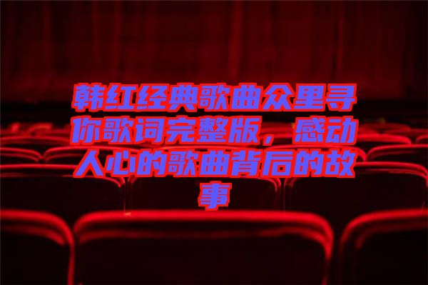 韓紅經(jīng)典歌曲眾里尋你歌詞完整版，感動人心的歌曲背后的故事