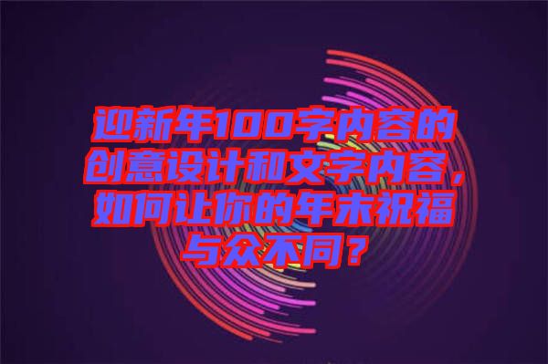 迎新年100字內(nèi)容的創(chuàng)意設(shè)計(jì)和文字內(nèi)容，如何讓你的年末祝福與眾不同？