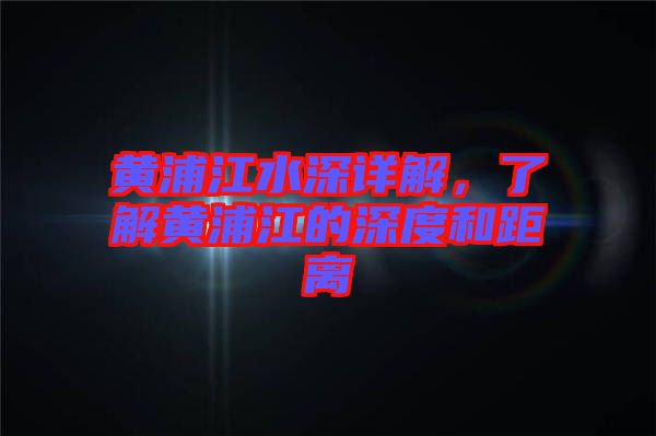 黃浦江水深詳解，了解黃浦江的深度和距離