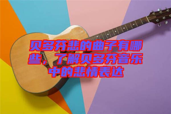 貝多芬悲的曲子有哪些，了解貝多芬音樂中的悲情表達