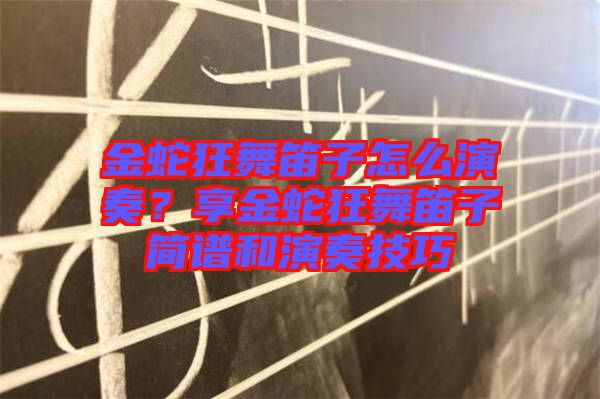 金蛇狂舞笛子怎么演奏？享金蛇狂舞笛子簡譜和演奏技巧
