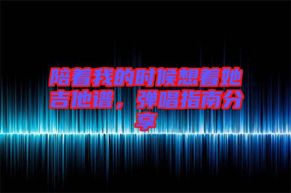 陪著我的時候想著她吉他譜，彈唱指南分享