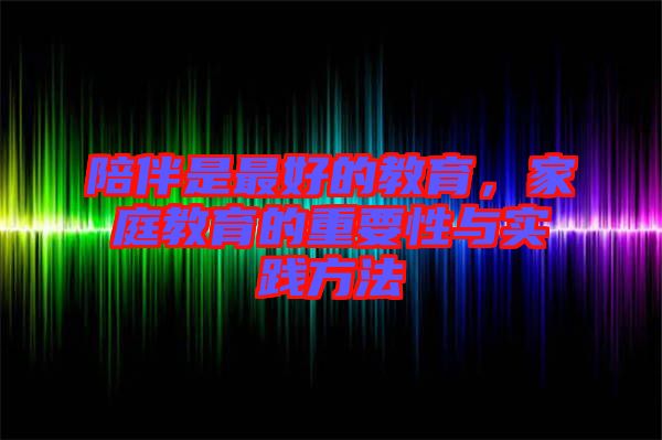 陪伴是最好的教育，家庭教育的重要性與實踐方法