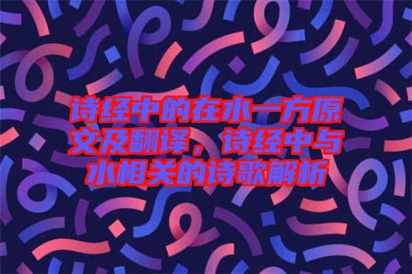 詩經(jīng)中的在水一方原文及翻譯，詩經(jīng)中與水相關(guān)的詩歌解析